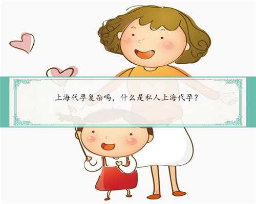 上海代孕复杂吗，什么是私人上海代孕？