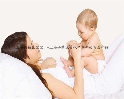 上海供精生宝宝， 上海供精试管代怀中介的背景介绍