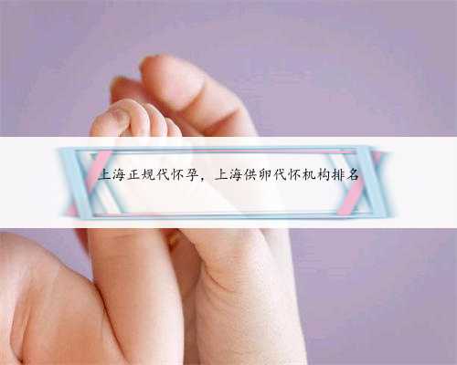 上海正规代怀孕，上海供卵代怀机构排名