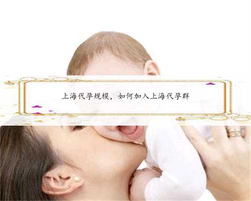 上海代孕规模，如何加入上海代孕群