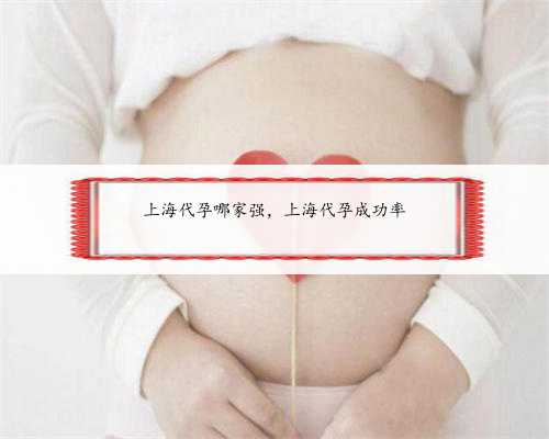 上海代孕哪家强，上海代孕成功率
