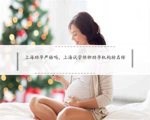 上海助孕严格吗，上海试管供卵助孕机构排名榜