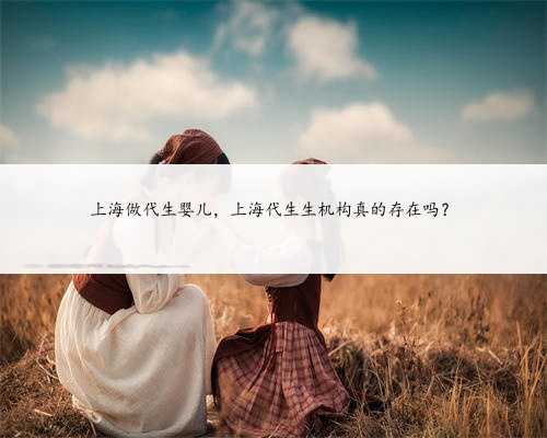 上海做代生婴儿，上海代生生机构真的存在吗？