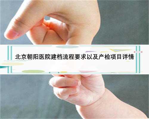 北京朝阳医院建档流程要求以及产检项目详情