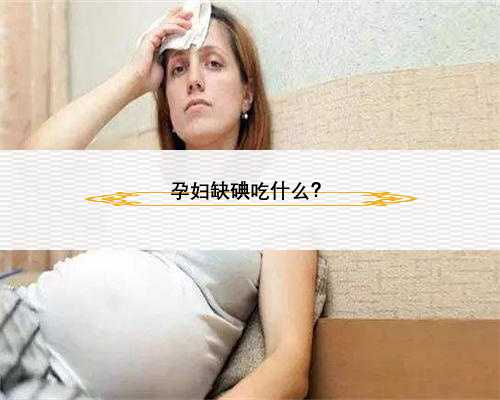 孕妇缺碘吃什么？