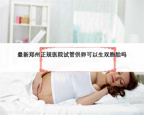 最新郑州正规医院试管供卵可以生双胞胎吗