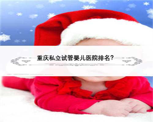 重庆私立试管婴儿医院排名？